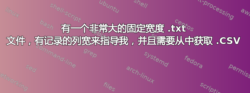 有一个非常大的固定宽度 .txt 文件，有记录的列宽来指导我，并且需要从中获取 .CSV 