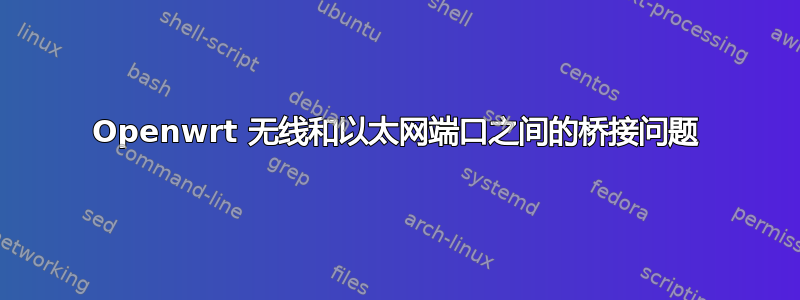 Openwrt 无线和以太网端口之间的桥接问题