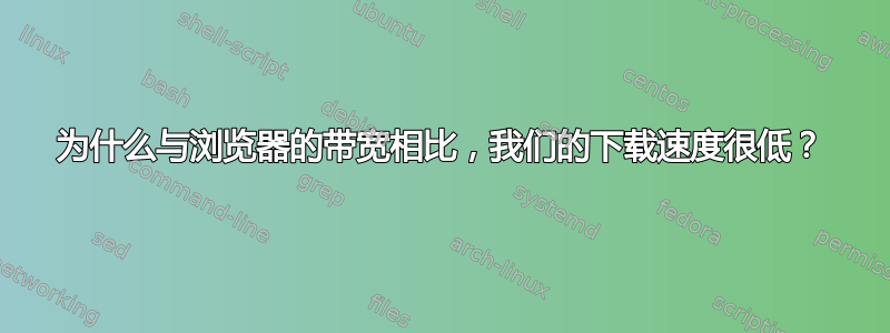 为什么与浏览器的带宽相比，我们的下载速度很低？