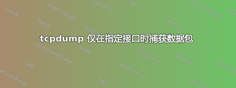 tcpdump 仅在指定接口时捕获数据包