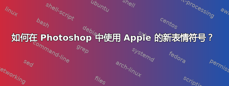 如何在 Photoshop 中使用 Apple 的新表情符号？