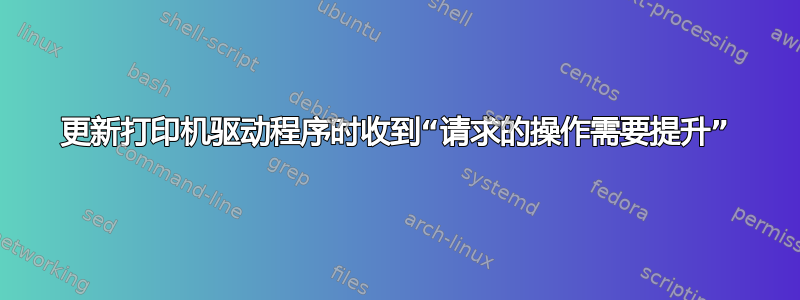 更新打印机驱动程序时收到“请求的操作需要提升”