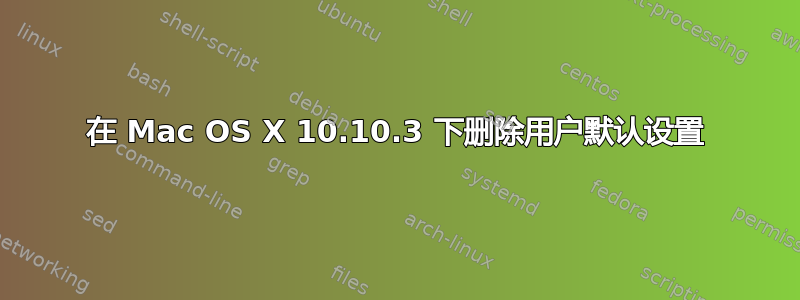 在 Mac OS X 10.10.3 下删除用户默认设置