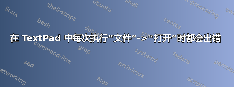 在 TextPad 中每次执行“文件”->“打开”时都会出错