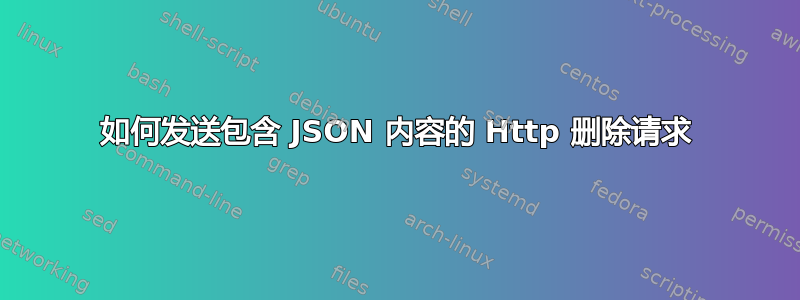 如何发送包含 JSON 内容的 Http 删除请求