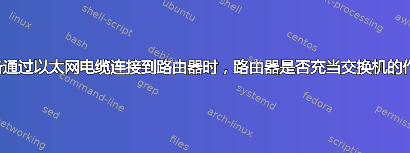 当设备通过以太网电缆连接到路由器时，路由器是否充当交换机的作用？