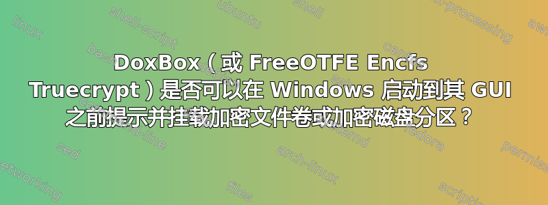 DoxBox（或 FreeOTFE Encfs Truecrypt）是否可以在 Windows 启动到其 GUI 之前提示并挂载加密文件卷或加密磁盘分区？