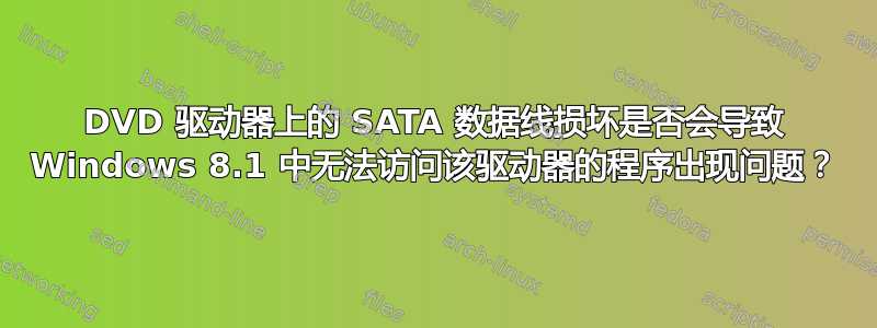 DVD 驱动器上的 SATA 数据线损坏是否会导致 Windows 8.1 中无法访问该驱动器的程序出现问题？