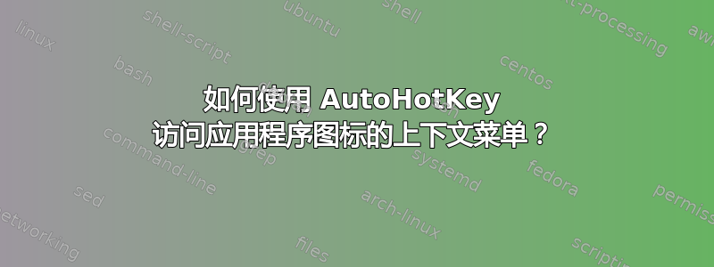 如何使用 AutoHotKey 访问应用程序图标的上下文菜单？