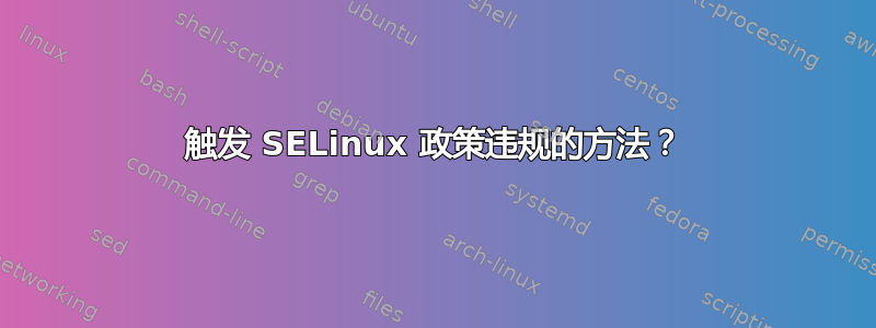 触发 SELinux 政策违规的方法？