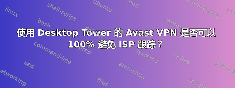 使用 Desktop Tower 的 Avast VPN 是否可以 100% 避免 ISP 跟踪？