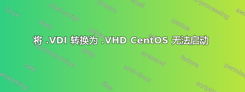 将 .VDI 转换为 .VHD CentOS 无法启动