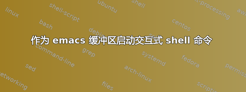 作为 emacs 缓冲区启动交互式 shell 命令