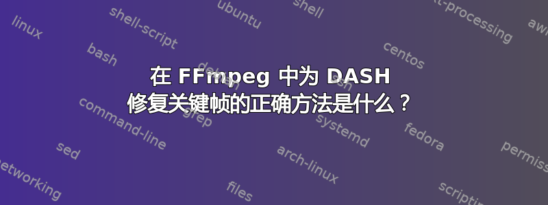 在 FFmpeg 中为 DASH 修复关键帧的正确方法是什么？