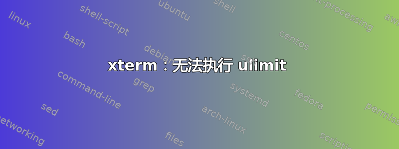 xterm：无法执行 ulimit