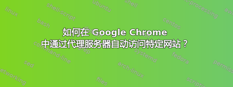 如何在 Google Chrome 中通过代理服务器自动访问特定网站？