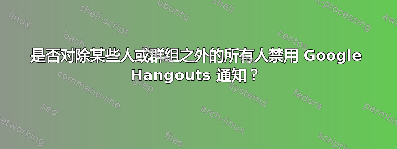 是否对除某些人或群组之外的所有人禁用 Google Hangouts 通知？