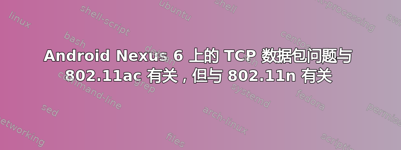 Android Nexus 6 上的 TCP 数据包问题与 802.11ac 有关，但与 802.11n 有关