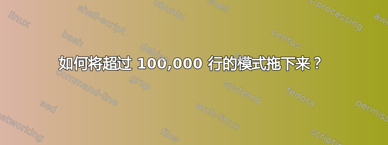 如何将超过 100,000 行的模式拖下来？