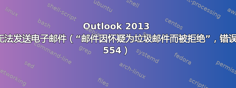 Outlook 2013 无法发送电子邮件（“邮件因怀疑为垃圾邮件而被拒绝”，错误 554）