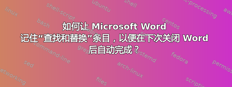 如何让 Microsoft Word 记住“查找和替换”条目，以便在下次关闭 Word 后自动完​​成？