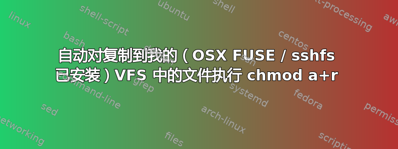 自动对复制到我的（OSX FUSE / sshfs 已安装）VFS 中的文件执行 chmod a+r