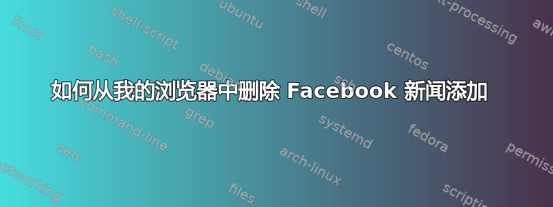 如何从我的浏览器中删除 Facebook 新闻添加 