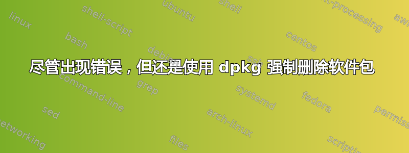 尽管出现错误，但还是使用 dpkg 强制删除软件包