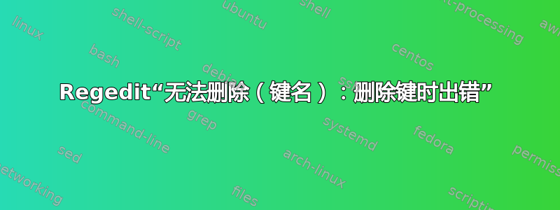 Regedit“无法删除（键名）：删除键时出错”