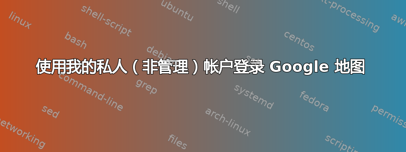 使用我的私人（非管理）帐户登录 Google 地图