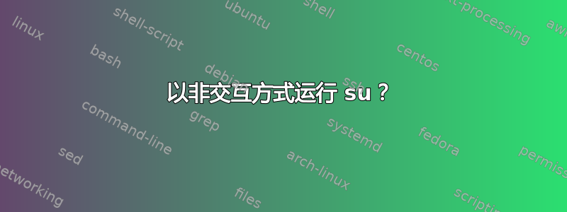 以非交互方式运行 su？