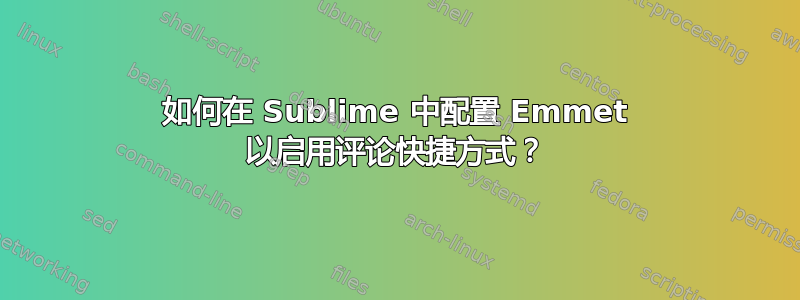 如何在 Sublime 中配置 Emmet 以启用评论快捷方式？