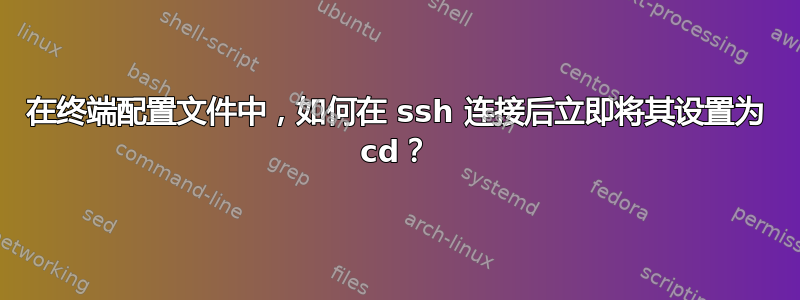 在终端配置文件中，如何在 ssh 连接后立即将其设置为 cd？