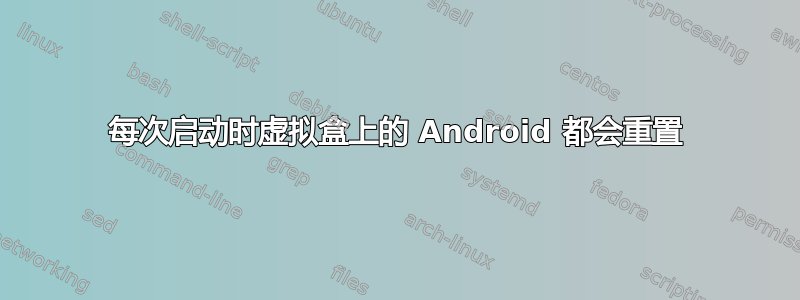 每次启动时虚拟盒上的 Android 都会重置