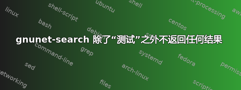 gnunet-search 除了“测试”之外不返回任何结果