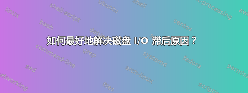 如何最好地解决磁盘 I/O 滞后原因？