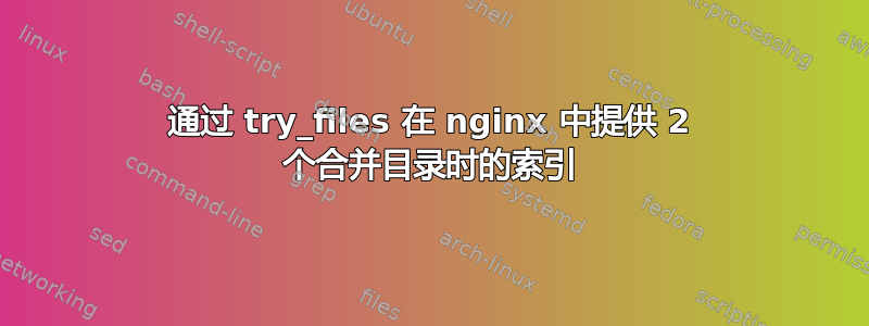 通过 try_files 在 nginx 中提供 2 个合并目录时的索引