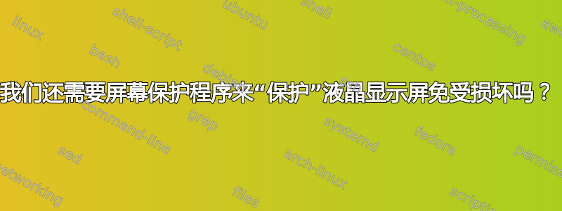 我们还需要屏幕保护程序来“保护”液晶显示屏免受损坏吗？