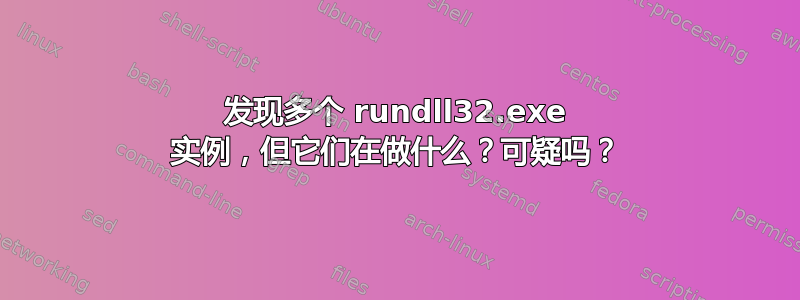 发现多个 rundll32.exe 实例，但它们在做什么？可疑吗？