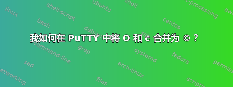 我如何在 PuTTY 中将 O 和 c 合并为 ©？