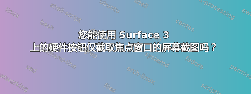 您能使用 Surface 3 上的硬件按钮仅截取焦点窗口的屏幕截图吗？