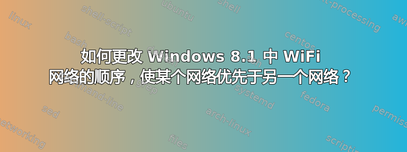 如何更改 Windows 8.1 中 WiFi 网络的顺序，使某个网络优先于另一个网络？