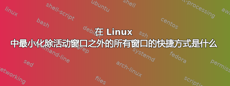 在 Linux 中最小化除活动窗口之外的所有窗口的快捷方式是什么