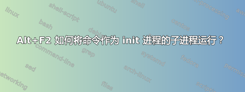 Alt+F2 如何将命令作为 init 进程的子进程运行？