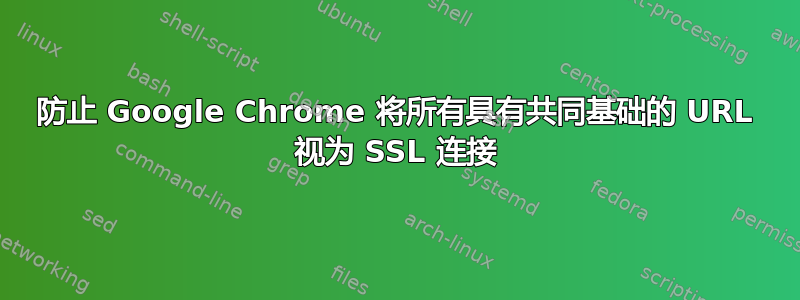 防止 Google Chrome 将所有具有共同基础的 URL 视为 SSL 连接