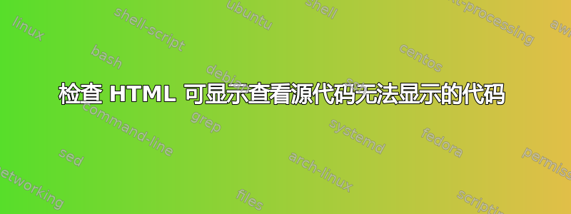 检查 HTML 可显示查看源代码无法显示的代码