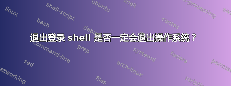 退出登录 shell 是否一定会退出操作系统？