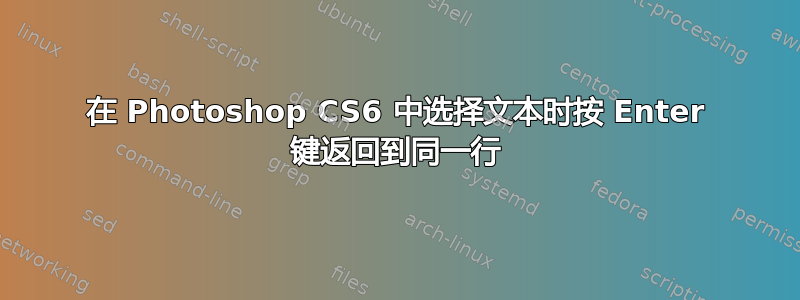 在 Photoshop CS6 中选择文本时按 Enter 键返回到同一行