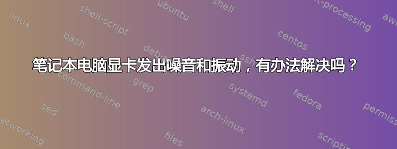 笔记本电脑显卡发出噪音和振动，有办法解决吗？