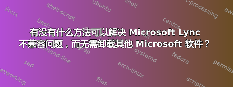 有没有什么方法可以解决 Microsoft Lync 不兼容问题，而无需卸载其他 Microsoft 软件？